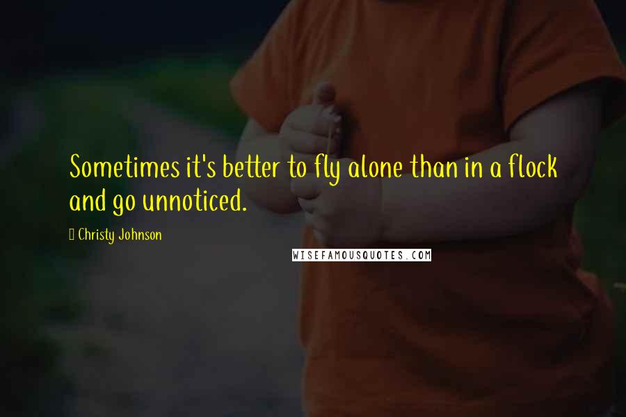 Christy Johnson Quotes: Sometimes it's better to fly alone than in a flock and go unnoticed.