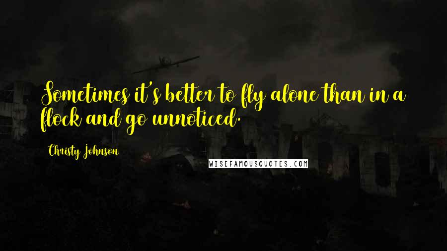 Christy Johnson Quotes: Sometimes it's better to fly alone than in a flock and go unnoticed.