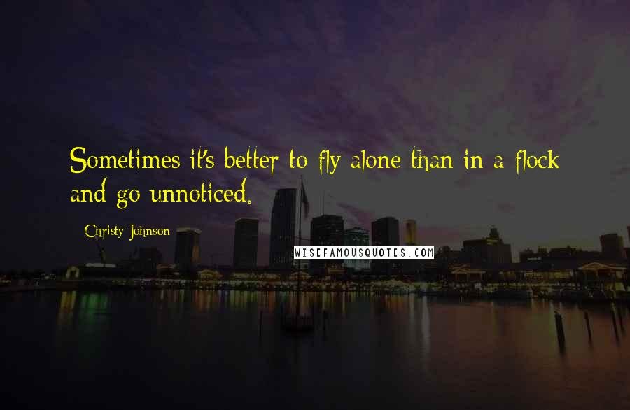 Christy Johnson Quotes: Sometimes it's better to fly alone than in a flock and go unnoticed.