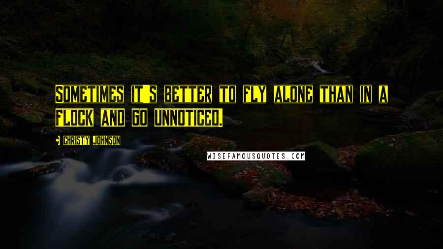 Christy Johnson Quotes: Sometimes it's better to fly alone than in a flock and go unnoticed.