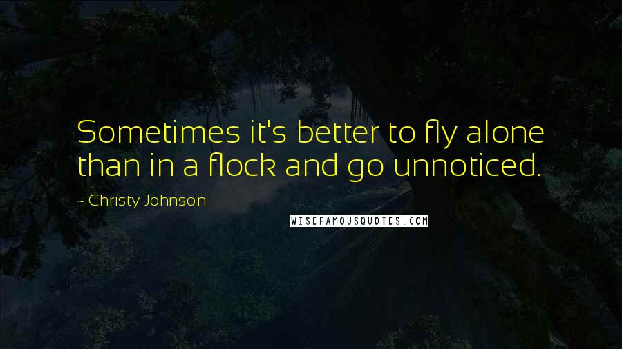 Christy Johnson Quotes: Sometimes it's better to fly alone than in a flock and go unnoticed.