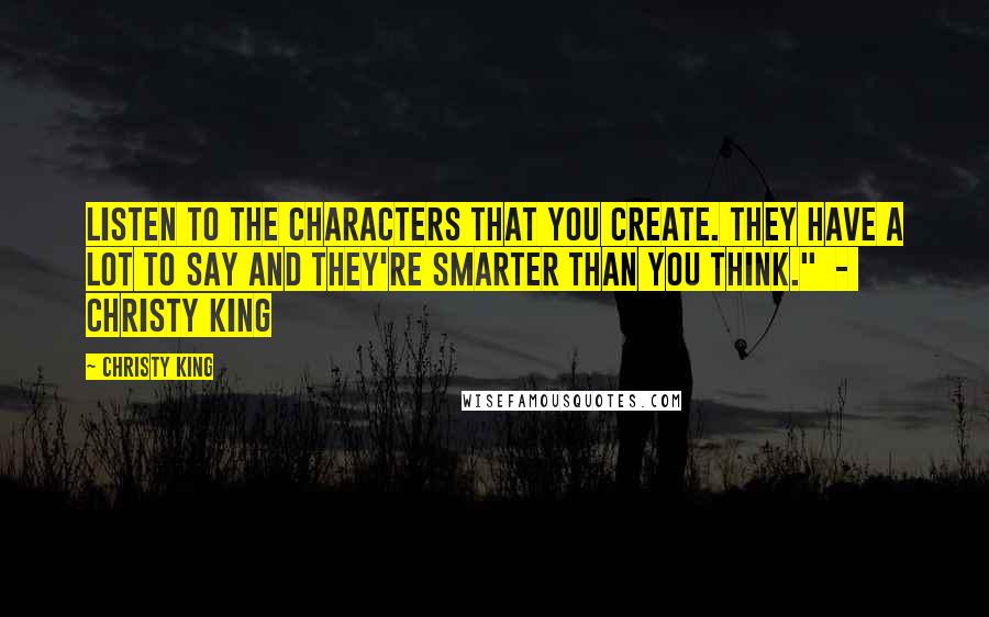 Christy King Quotes: Listen to the characters that you create. They have a lot to say and they're smarter than you think."  -  Christy King