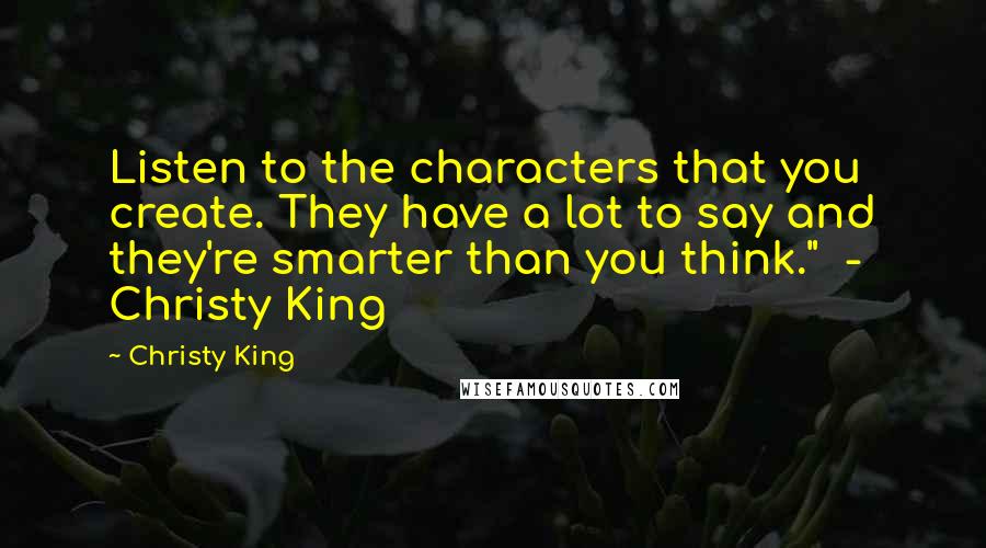 Christy King Quotes: Listen to the characters that you create. They have a lot to say and they're smarter than you think."  -  Christy King