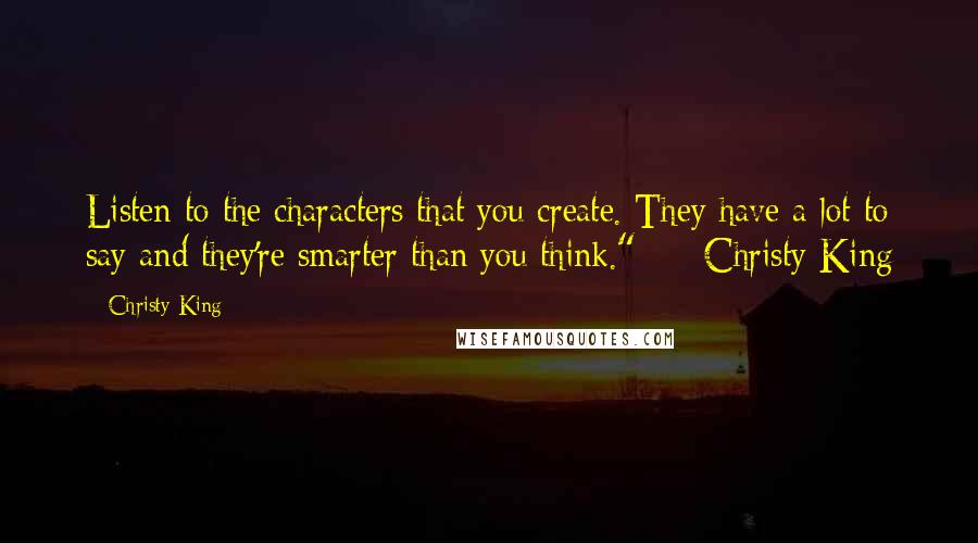 Christy King Quotes: Listen to the characters that you create. They have a lot to say and they're smarter than you think."  -  Christy King