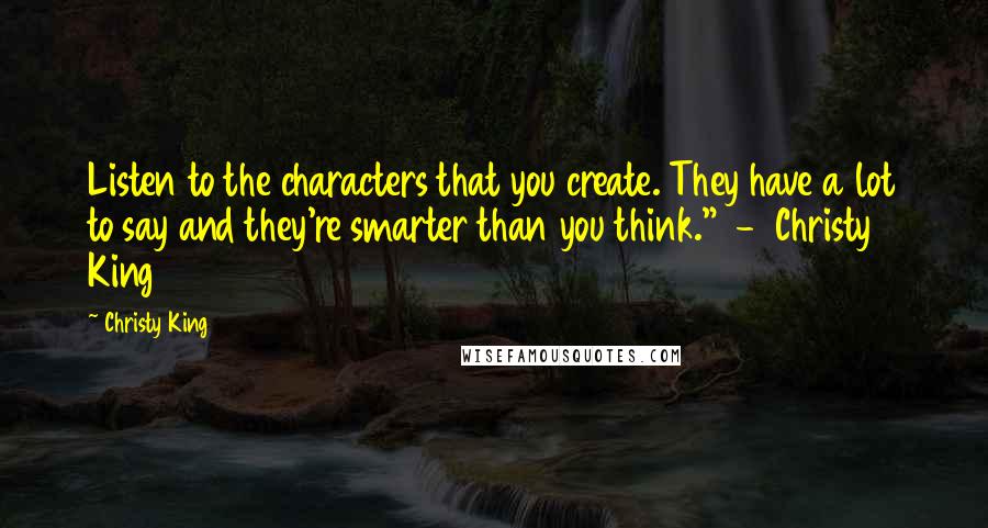 Christy King Quotes: Listen to the characters that you create. They have a lot to say and they're smarter than you think."  -  Christy King