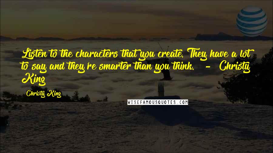 Christy King Quotes: Listen to the characters that you create. They have a lot to say and they're smarter than you think."  -  Christy King