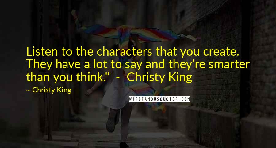 Christy King Quotes: Listen to the characters that you create. They have a lot to say and they're smarter than you think."  -  Christy King