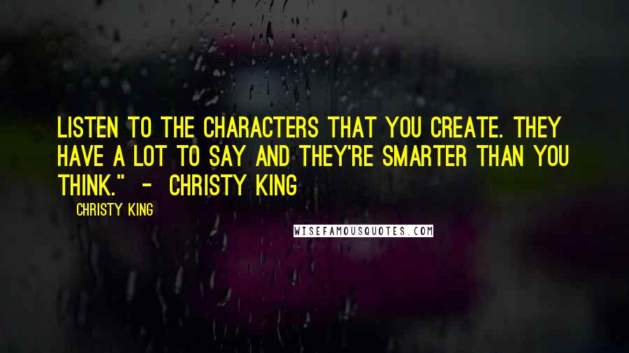 Christy King Quotes: Listen to the characters that you create. They have a lot to say and they're smarter than you think."  -  Christy King