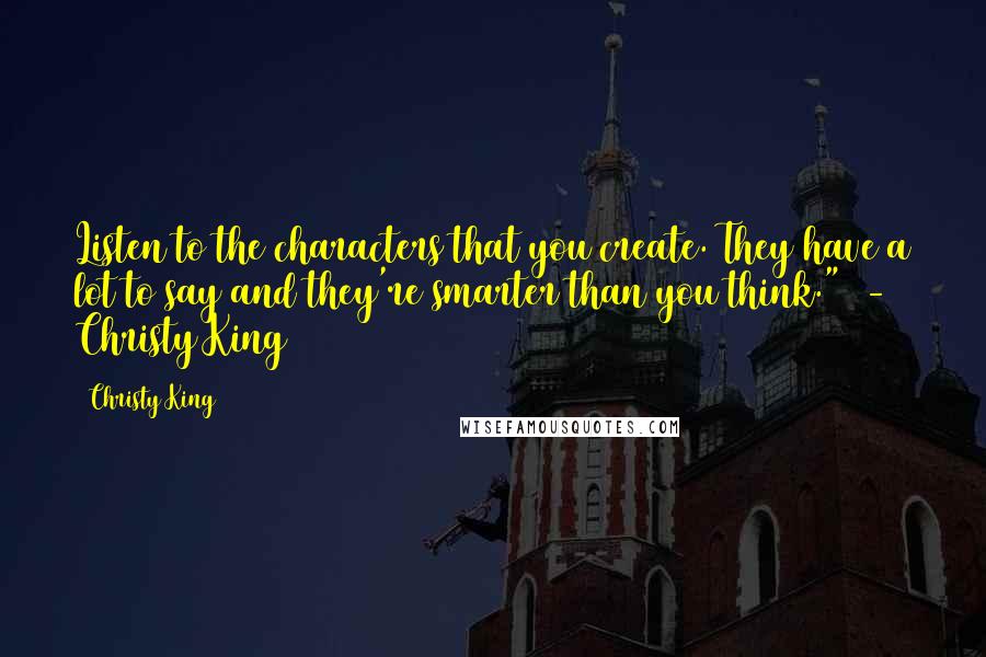 Christy King Quotes: Listen to the characters that you create. They have a lot to say and they're smarter than you think."  -  Christy King