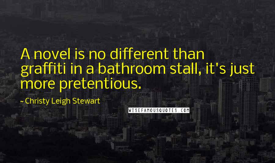 Christy Leigh Stewart Quotes: A novel is no different than graffiti in a bathroom stall, it's just more pretentious.