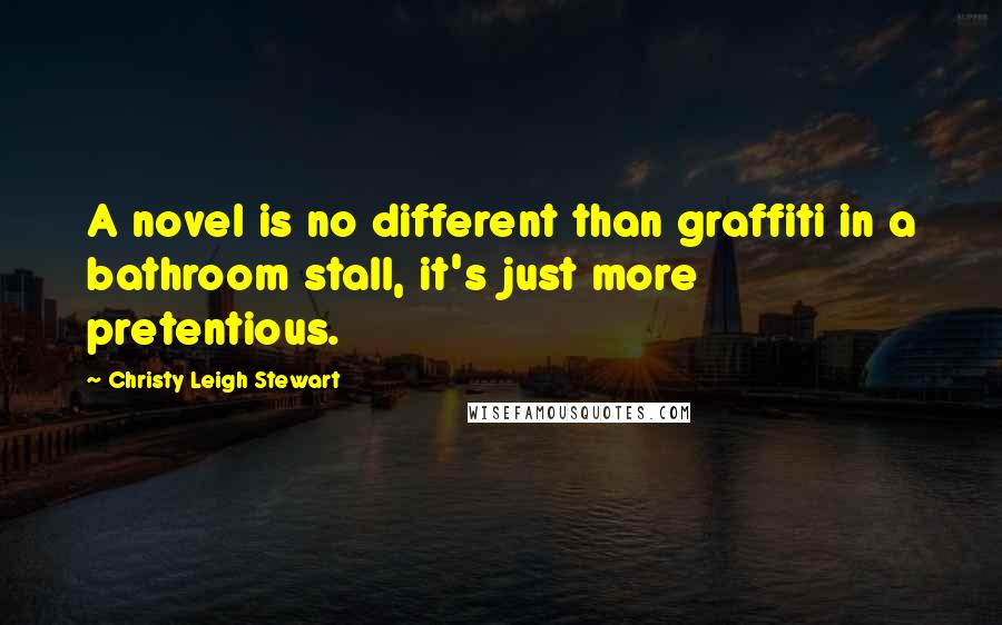 Christy Leigh Stewart Quotes: A novel is no different than graffiti in a bathroom stall, it's just more pretentious.