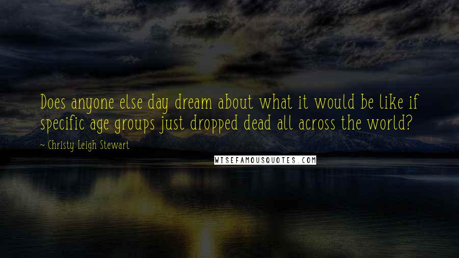 Christy Leigh Stewart Quotes: Does anyone else day dream about what it would be like if specific age groups just dropped dead all across the world?