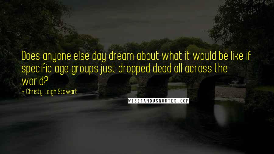 Christy Leigh Stewart Quotes: Does anyone else day dream about what it would be like if specific age groups just dropped dead all across the world?