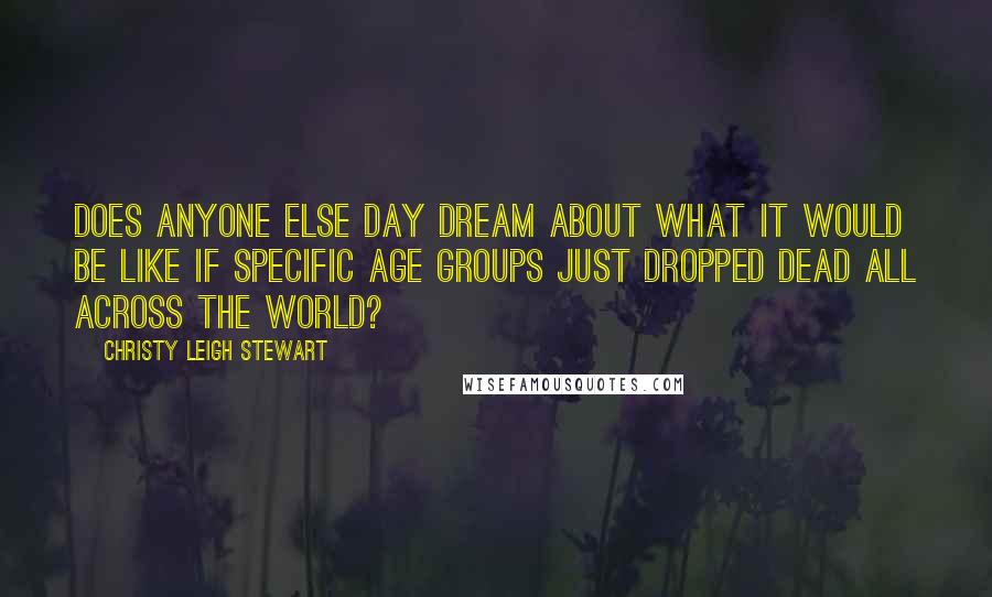 Christy Leigh Stewart Quotes: Does anyone else day dream about what it would be like if specific age groups just dropped dead all across the world?