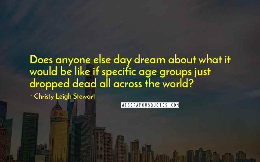 Christy Leigh Stewart Quotes: Does anyone else day dream about what it would be like if specific age groups just dropped dead all across the world?