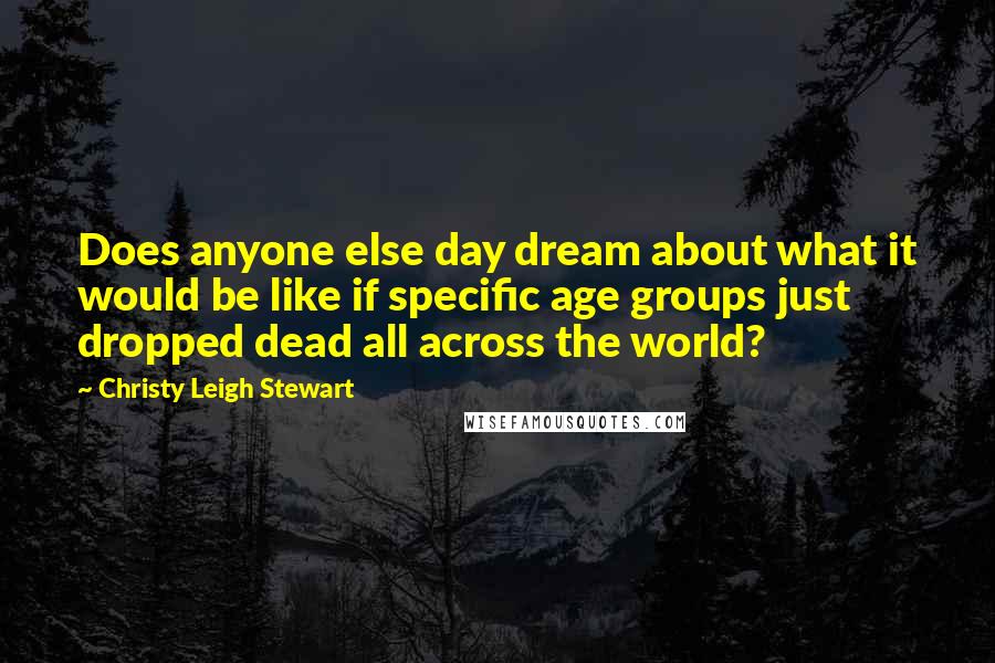 Christy Leigh Stewart Quotes: Does anyone else day dream about what it would be like if specific age groups just dropped dead all across the world?