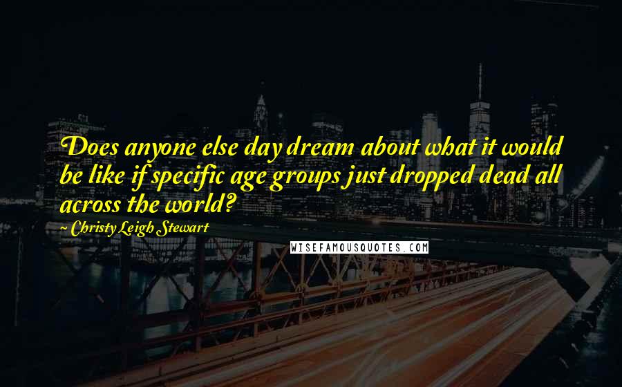 Christy Leigh Stewart Quotes: Does anyone else day dream about what it would be like if specific age groups just dropped dead all across the world?