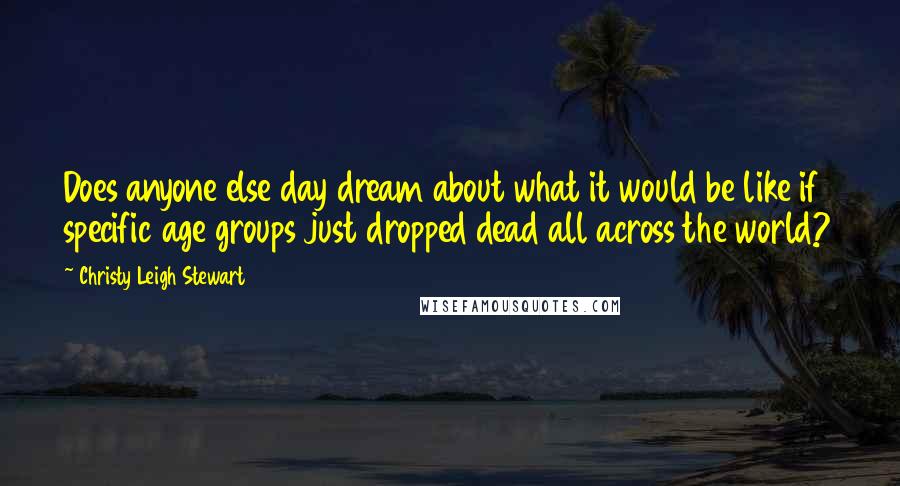 Christy Leigh Stewart Quotes: Does anyone else day dream about what it would be like if specific age groups just dropped dead all across the world?
