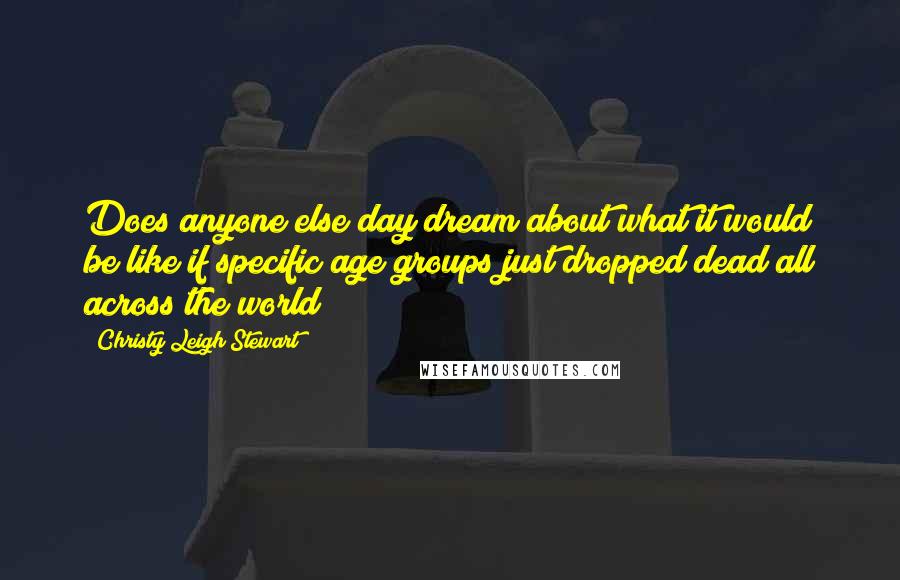 Christy Leigh Stewart Quotes: Does anyone else day dream about what it would be like if specific age groups just dropped dead all across the world?