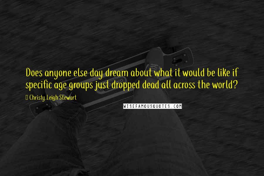 Christy Leigh Stewart Quotes: Does anyone else day dream about what it would be like if specific age groups just dropped dead all across the world?