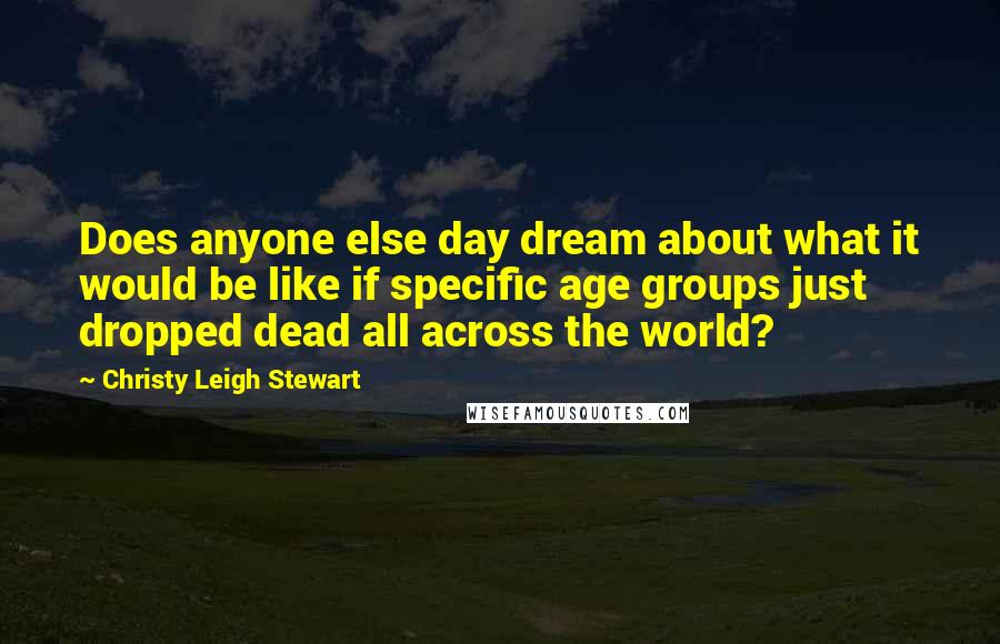 Christy Leigh Stewart Quotes: Does anyone else day dream about what it would be like if specific age groups just dropped dead all across the world?