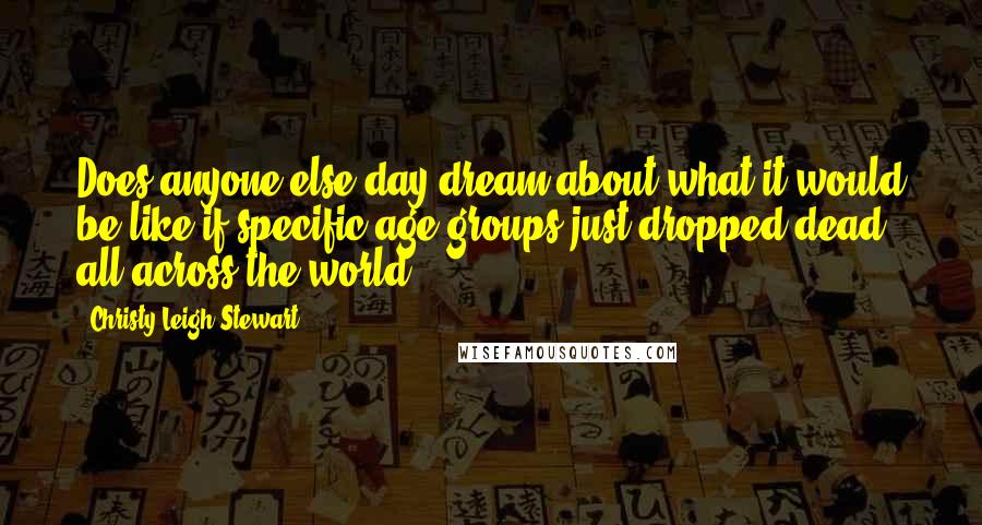 Christy Leigh Stewart Quotes: Does anyone else day dream about what it would be like if specific age groups just dropped dead all across the world?