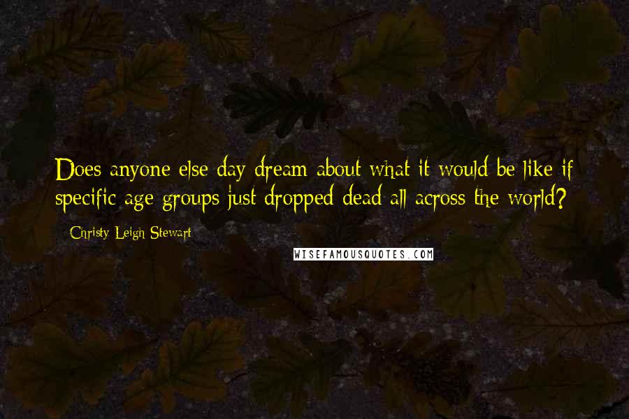 Christy Leigh Stewart Quotes: Does anyone else day dream about what it would be like if specific age groups just dropped dead all across the world?