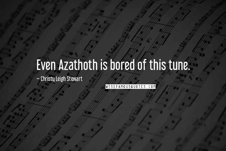 Christy Leigh Stewart Quotes: Even Azathoth is bored of this tune.