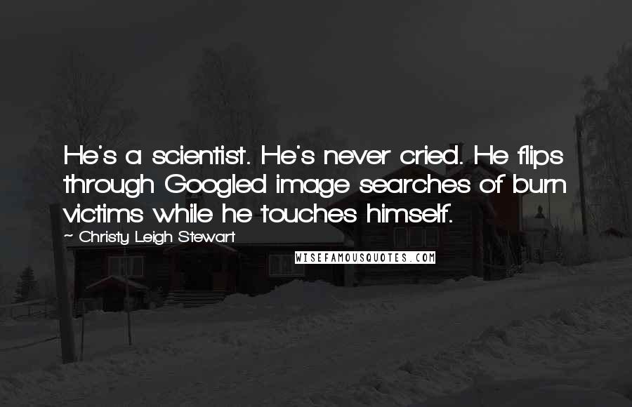 Christy Leigh Stewart Quotes: He's a scientist. He's never cried. He flips through Googled image searches of burn victims while he touches himself.