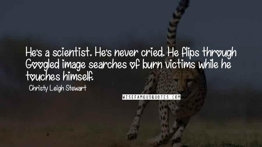 Christy Leigh Stewart Quotes: He's a scientist. He's never cried. He flips through Googled image searches of burn victims while he touches himself.