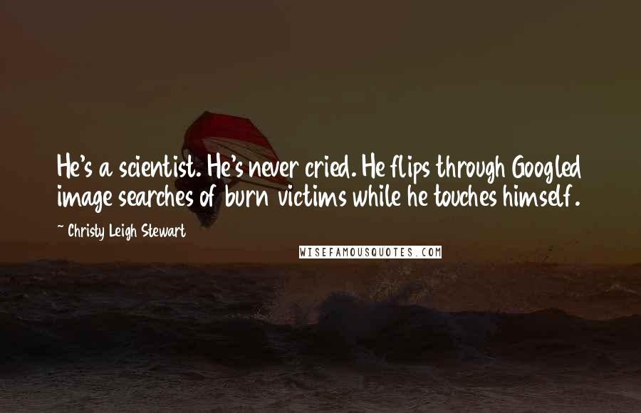 Christy Leigh Stewart Quotes: He's a scientist. He's never cried. He flips through Googled image searches of burn victims while he touches himself.