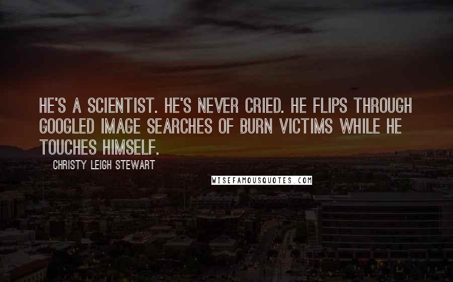 Christy Leigh Stewart Quotes: He's a scientist. He's never cried. He flips through Googled image searches of burn victims while he touches himself.