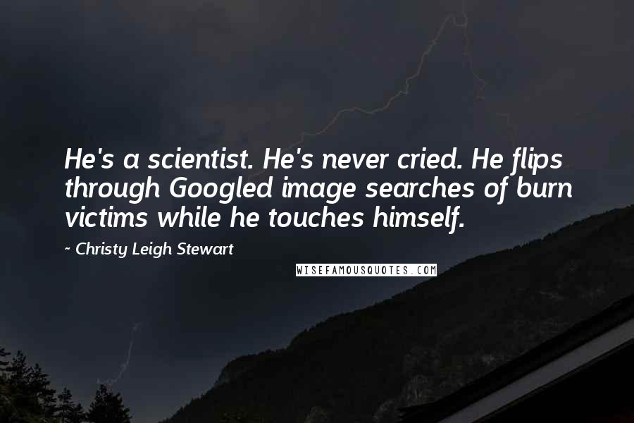 Christy Leigh Stewart Quotes: He's a scientist. He's never cried. He flips through Googled image searches of burn victims while he touches himself.