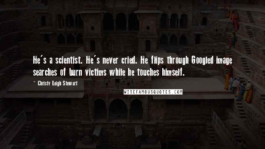 Christy Leigh Stewart Quotes: He's a scientist. He's never cried. He flips through Googled image searches of burn victims while he touches himself.