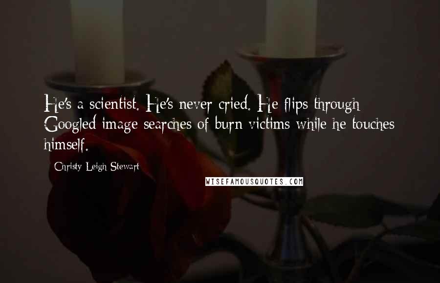 Christy Leigh Stewart Quotes: He's a scientist. He's never cried. He flips through Googled image searches of burn victims while he touches himself.