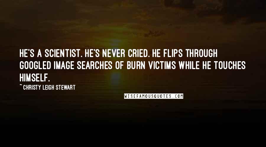 Christy Leigh Stewart Quotes: He's a scientist. He's never cried. He flips through Googled image searches of burn victims while he touches himself.