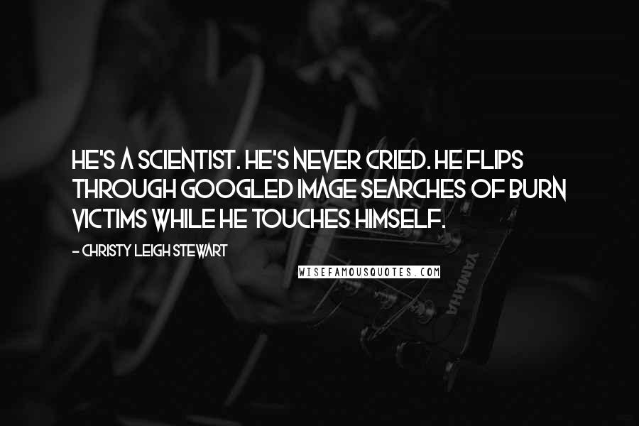 Christy Leigh Stewart Quotes: He's a scientist. He's never cried. He flips through Googled image searches of burn victims while he touches himself.