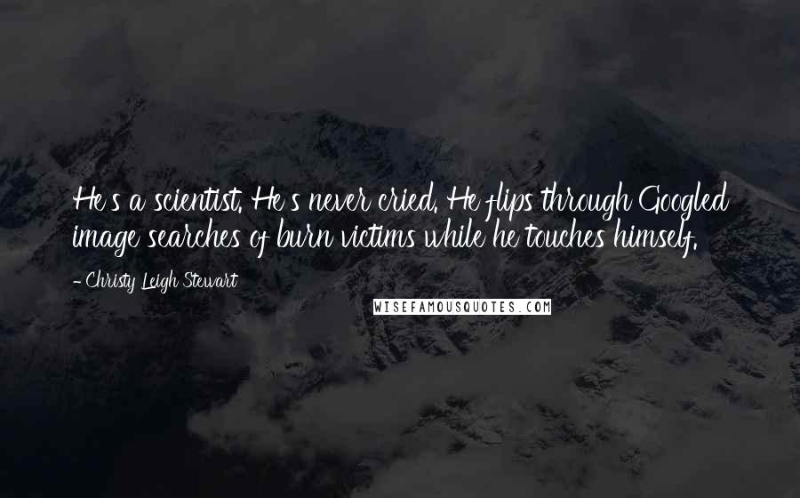 Christy Leigh Stewart Quotes: He's a scientist. He's never cried. He flips through Googled image searches of burn victims while he touches himself.