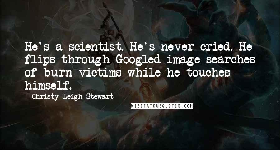 Christy Leigh Stewart Quotes: He's a scientist. He's never cried. He flips through Googled image searches of burn victims while he touches himself.