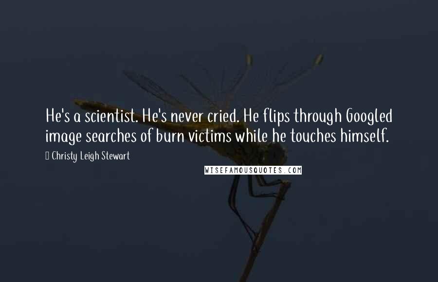 Christy Leigh Stewart Quotes: He's a scientist. He's never cried. He flips through Googled image searches of burn victims while he touches himself.