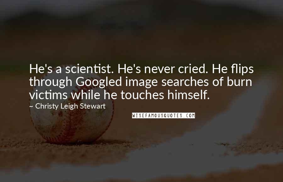 Christy Leigh Stewart Quotes: He's a scientist. He's never cried. He flips through Googled image searches of burn victims while he touches himself.