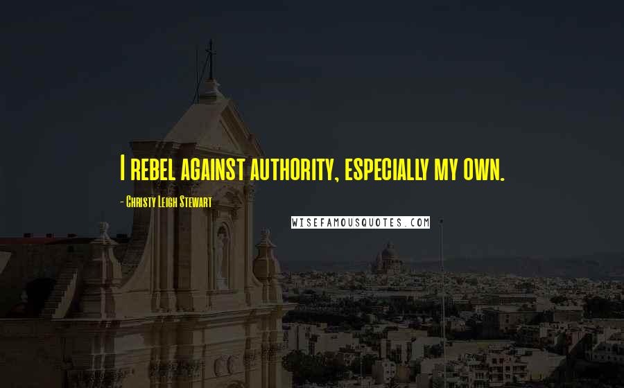 Christy Leigh Stewart Quotes: I rebel against authority, especially my own.