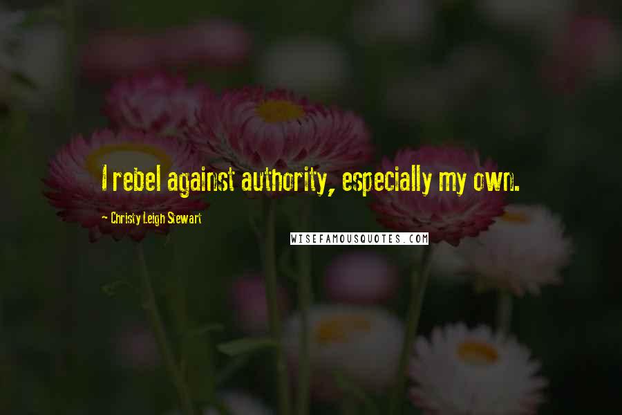 Christy Leigh Stewart Quotes: I rebel against authority, especially my own.