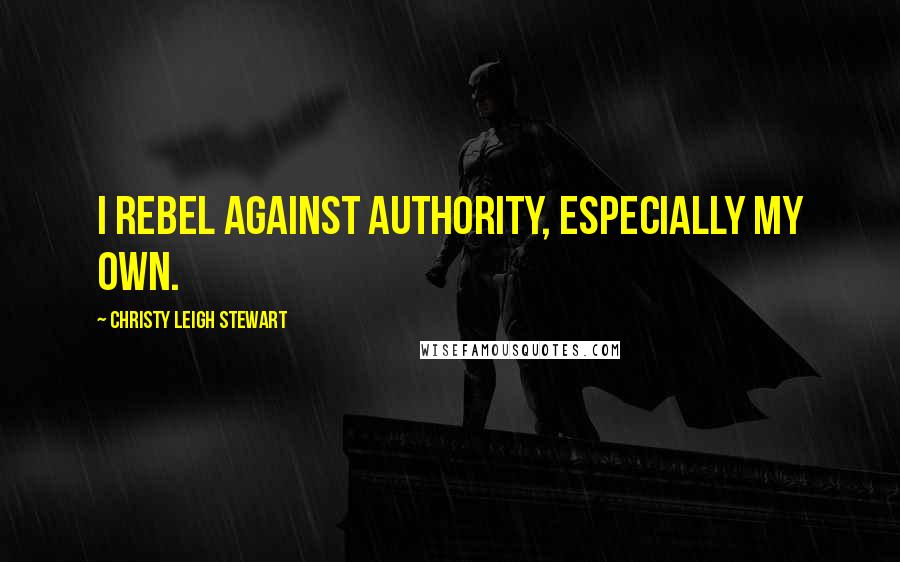 Christy Leigh Stewart Quotes: I rebel against authority, especially my own.