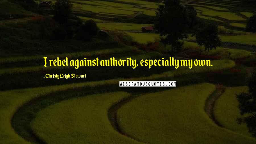 Christy Leigh Stewart Quotes: I rebel against authority, especially my own.