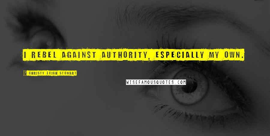 Christy Leigh Stewart Quotes: I rebel against authority, especially my own.