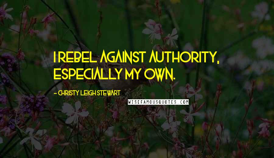 Christy Leigh Stewart Quotes: I rebel against authority, especially my own.