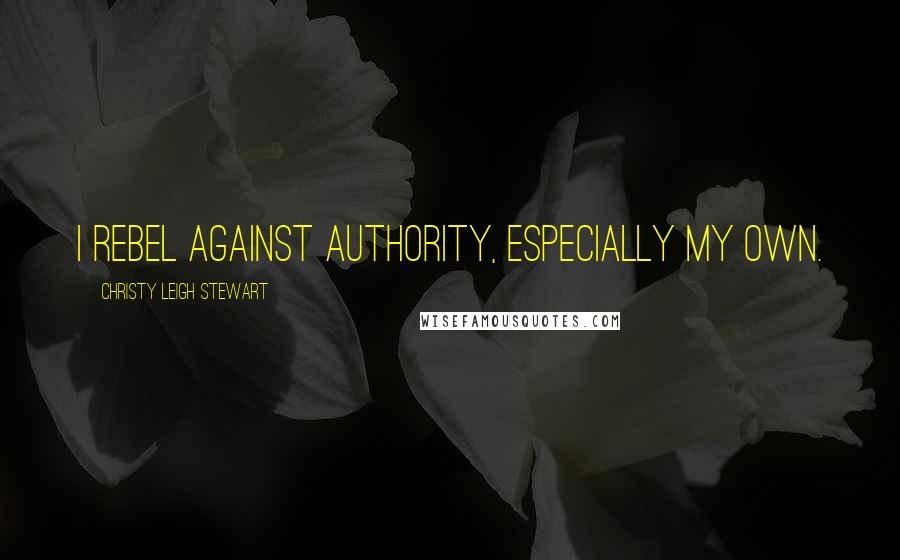 Christy Leigh Stewart Quotes: I rebel against authority, especially my own.