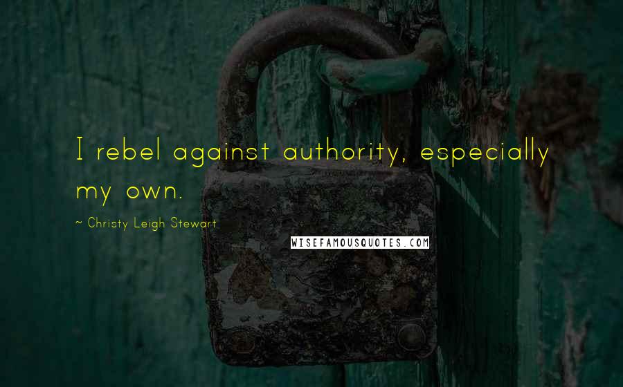 Christy Leigh Stewart Quotes: I rebel against authority, especially my own.