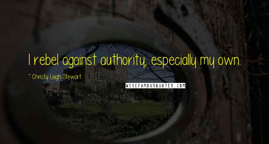 Christy Leigh Stewart Quotes: I rebel against authority, especially my own.